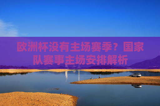 欧洲杯没有主场赛季？国家队赛事主场安排解析