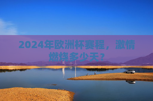 2024年欧洲杯赛程，激情燃烧多少天？