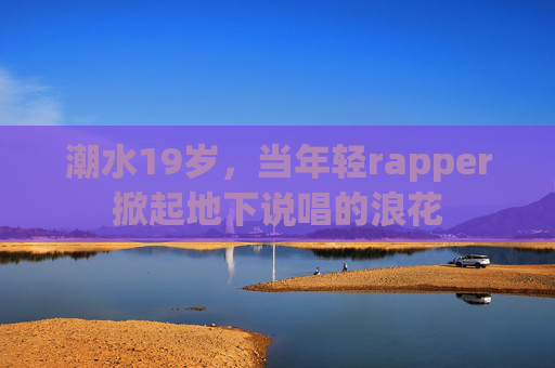 潮水19岁，当年轻rapper掀起地下说唱的浪花