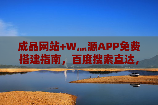 成品网站+W灬源APP免费搭建指南，百度搜索直达，零成本建站不是梦！