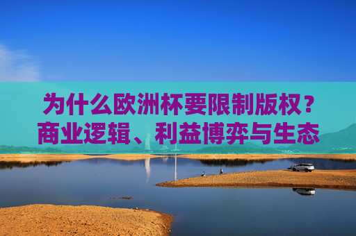 为什么欧洲杯要限制版权？商业逻辑、利益博弈与生态平衡的必然选择