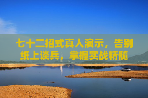 七十二招式真人演示，告别纸上谈兵，掌握实战精髓