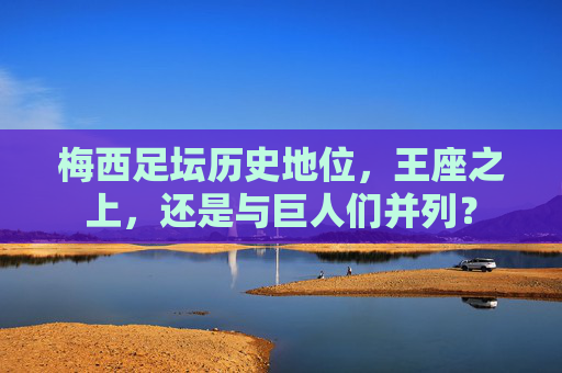 梅西足坛历史地位，王座之上，还是与巨人们并列？