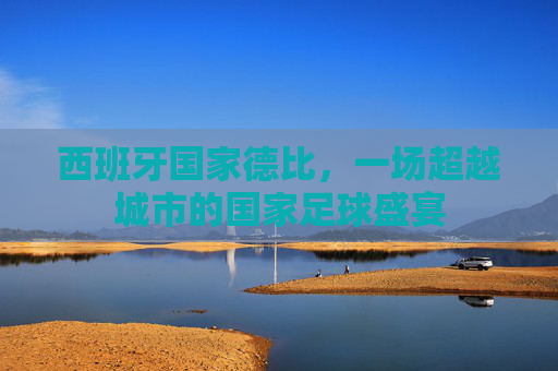 西班牙国家德比，一场超越城市的国家足球盛宴