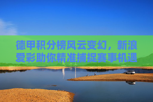 德甲积分榜风云变幻，新浪爱彩助你精准捕捉赛事机遇