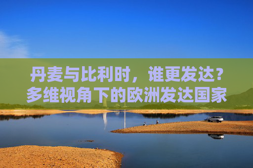 丹麦与比利时，谁更发达？多维视角下的欧洲发达国家比较