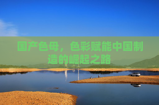 国产色母，色彩赋能中国制造的崛起之路