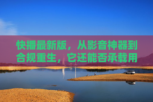 快播最新版，从影音神器到合规重生，它还能否承载用户的青春记忆？