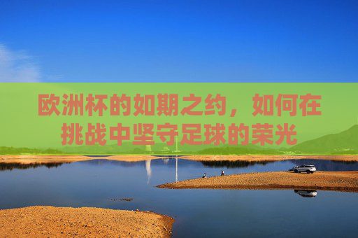 欧洲杯的如期之约，如何在挑战中坚守足球的荣光