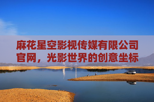 麻花星空影视传媒有限公司官网，光影世界的创意坐标与品牌窗口