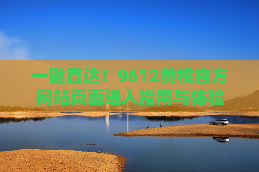 一键直达！9612黄桃官方网站页面进入指南与体验