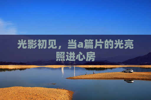光影初见，当a篇片的光亮照进心房