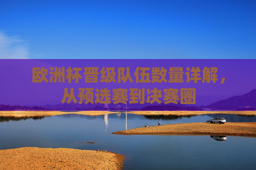 欧洲杯晋级队伍数量详解，从预选赛到决赛圈
