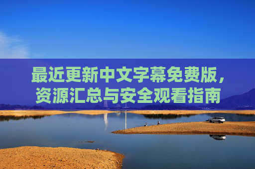 最近更新中文字幕免费版，资源汇总与安全观看指南