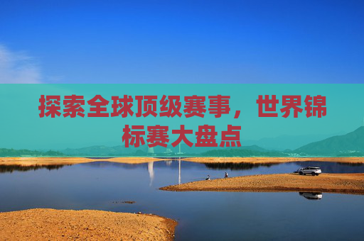 探索全球顶级赛事，世界锦标赛大盘点