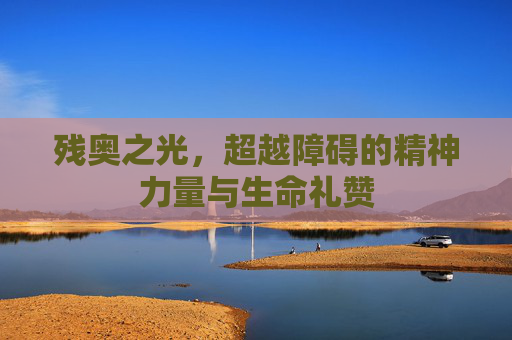 残奥之光，超越障碍的精神力量与生命礼赞