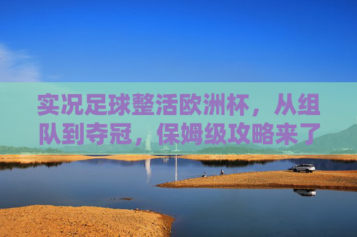实况足球整活欧洲杯，从组队到夺冠，保姆级攻略来了！
