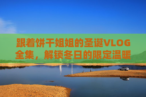 跟着饼干姐姐的圣诞VLOG全集，解锁冬日的限定温暖与惊喜！