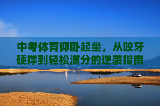 中考体育仰卧起坐，从咬牙硬撑到轻松满分的逆袭指南