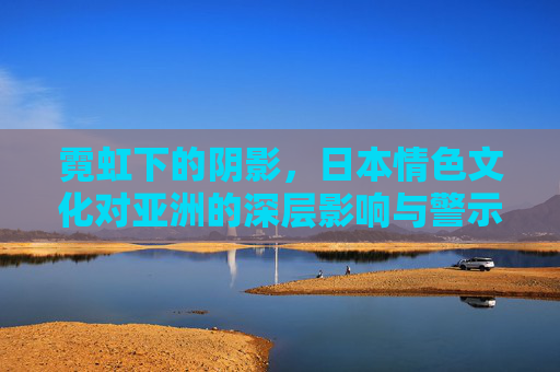 霓虹下的阴影，日本情色文化对亚洲的深层影响与警示
