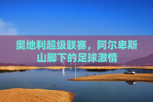 奥地利超级联赛，阿尔卑斯山脚下的足球激情