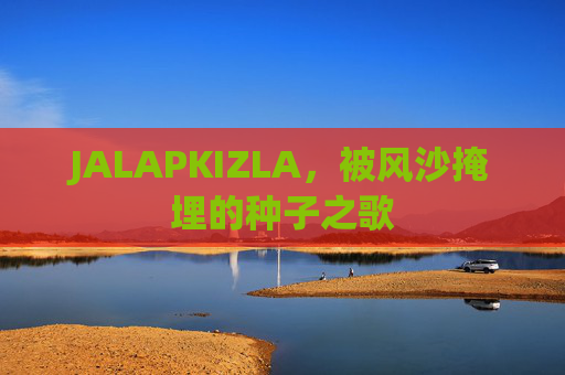 JALAPKIZLA，被风沙掩埋的种子之歌
