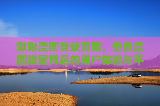 啾啾漫画登录页面，免费漫画弹窗背后的用户体验与平台逻辑
