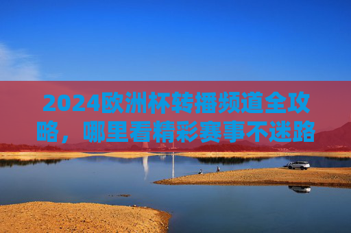 2024欧洲杯转播频道全攻略，哪里看精彩赛事不迷路！