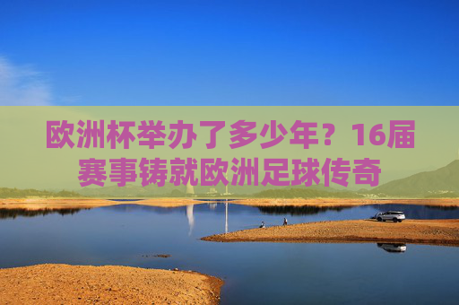 欧洲杯举办了多少年？16届赛事铸就欧洲足球传奇