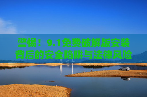 警惕！9.1免费破解版安装背后的安全陷阱与法律风险