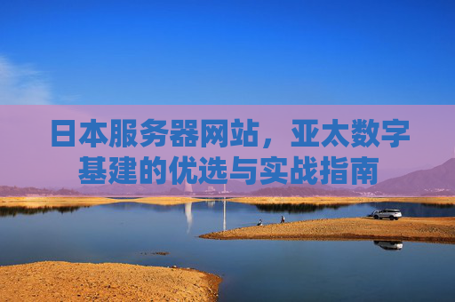 日本服务器网站，亚太数字基建的优选与实战指南