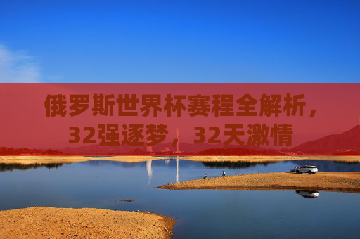 俄罗斯世界杯赛程全解析，32强逐梦，32天激情