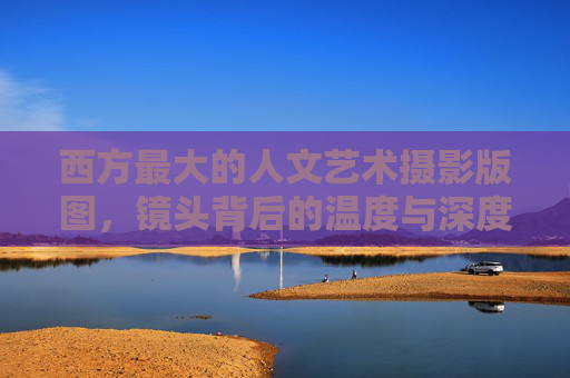 西方最大的人文艺术摄影版图，镜头背后的温度与深度