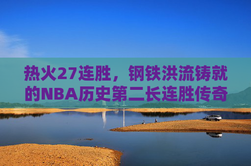 热火27连胜，钢铁洪流铸就的NBA历史第二长连胜传奇