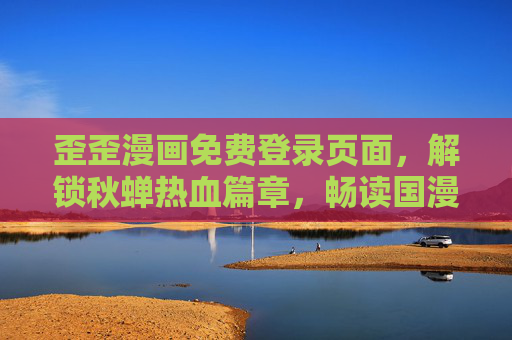 歪歪漫画免费登录页面，解锁秋蝉热血篇章，畅读国漫新体验