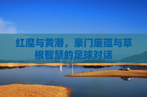红魔与黄潜，豪门底蕴与草根智慧的足球对话