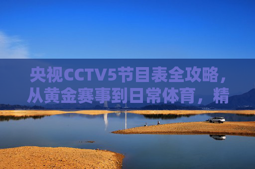 央视CCTV5节目表全攻略，从黄金赛事到日常体育，精彩不容错过