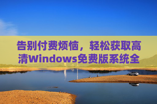 告别付费烦恼，轻松获取高清Windows免费版系统全攻略