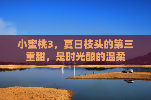 小蜜桃3，夏日枝头的第三重甜，是时光酿的温柔