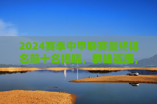 2024赛季中甲联赛最终排名前十名揭晓，群雄逐鹿，谁主沉浮？