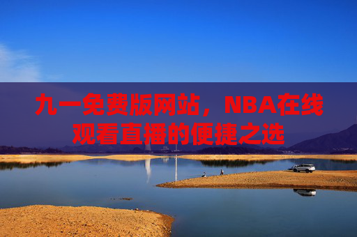 九一免费版网站，NBA在线观看直播的便捷之选