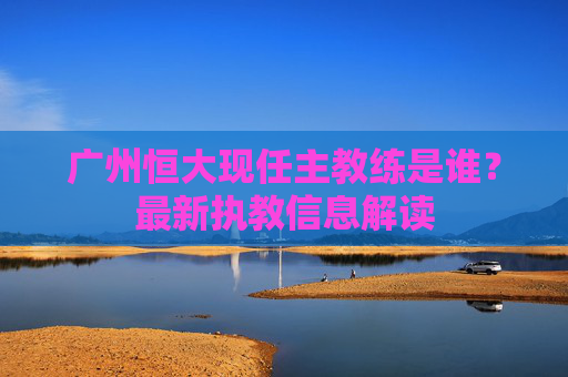 广州恒大现任主教练是谁？最新执教信息解读