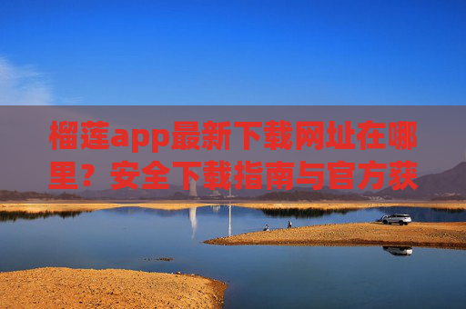 榴莲app最新下载网址在哪里？安全下载指南与官方获取渠道