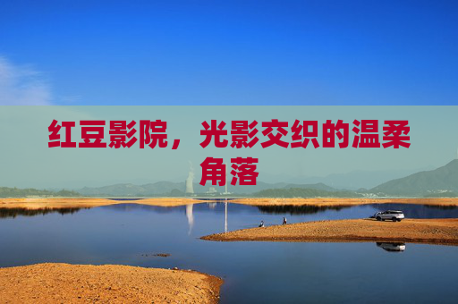 红豆影院，光影交织的温柔角落