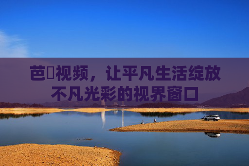 芭樂视频，让平凡生活绽放不凡光彩的视界窗口