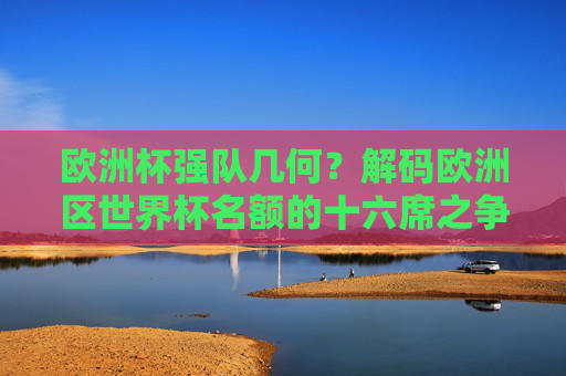 欧洲杯强队几何？解码欧洲区世界杯名额的十六席之争