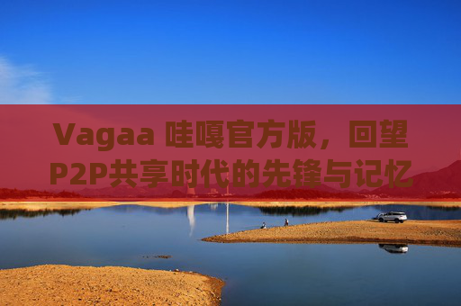 Vagaa 哇嘎官方版，回望P2P共享时代的先锋与记忆