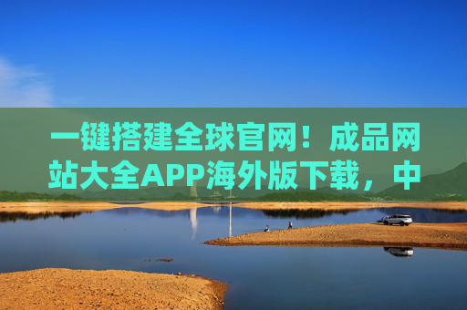 一键搭建全球官网！成品网站大全APP海外版下载，中小企业出海必备工具