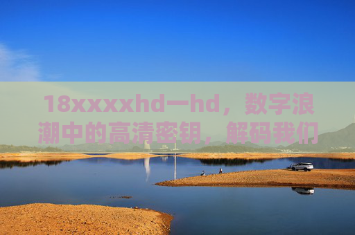 18xxxxhd一hd，数字浪潮中的高清密钥，解码我们与清晰世界的距离