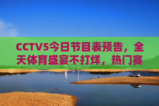 CCTV5今日节目表预告，全天体育盛宴不打烊，热门赛事直播抢先看